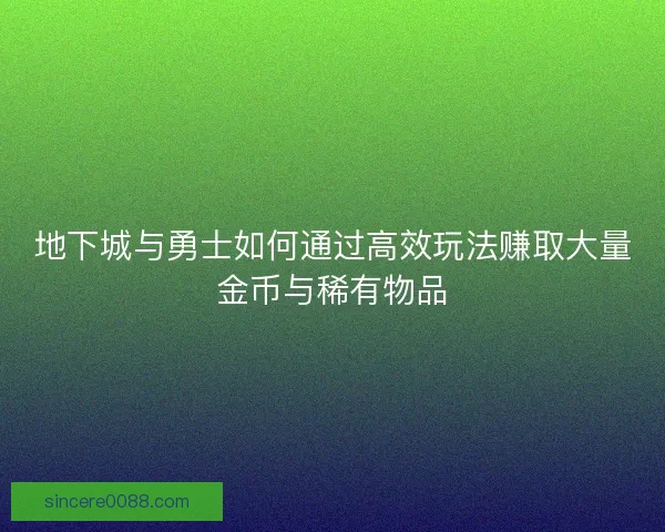 地下城与勇士如何通过高效玩法赚取大量金币与稀有物品