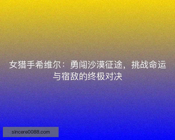 女猎手希维尔：勇闯沙漠征途，挑战命运与宿敌的终极对决