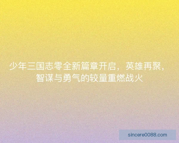 少年三国志零全新篇章开启，英雄再聚，智谋与勇气的较量重燃战火