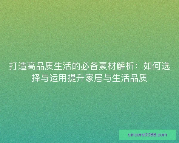 打造高品质生活的必备素材解析：如何选择与运用提升家居与生活品质