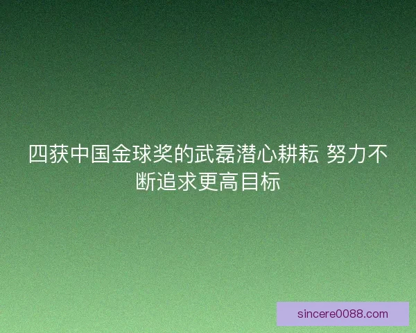 四获中国金球奖的武磊潜心耕耘 努力不断追求更高目标