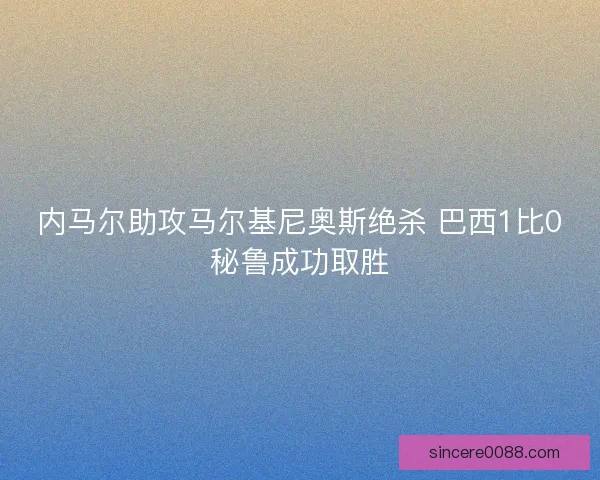 内马尔助攻马尔基尼奥斯绝杀 巴西1比0秘鲁成功取胜