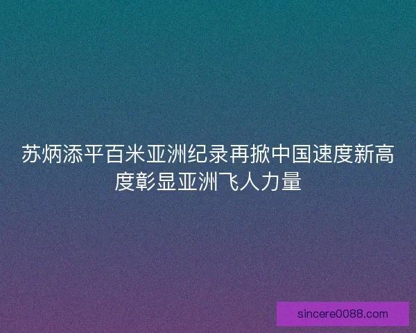 苏炳添平百米亚洲纪录再掀中国速度新高度彰显亚洲飞人力量