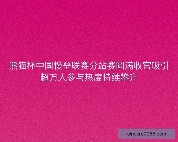 熊猫杯中国慢垒联赛分站赛圆满收官吸引超万人参与热度持续攀升